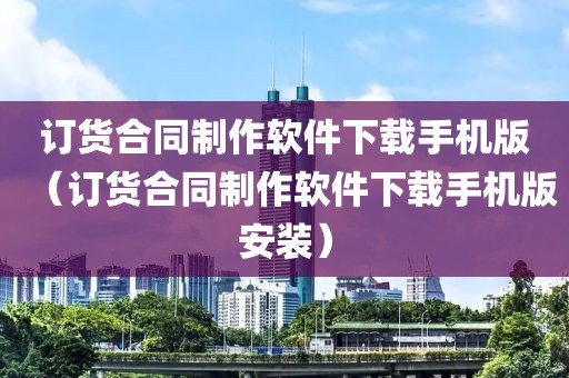 订货合同制作软件下载手机版（订货合同制作软件下载手机版安装）